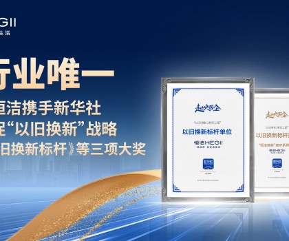 新華社點贊，行業唯一！恒潔攜手新華社推進國貨煥新，榮膺“以舊換新”標桿